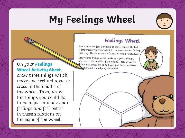 My Feelings Wheel On your Feelings Wheel Activity Sheet, draw three things which make