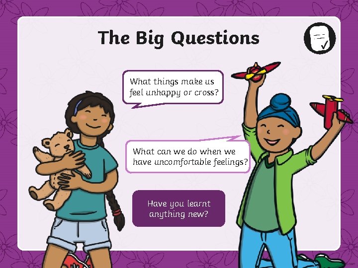 The Big Questions What things make us feel unhappy or cross? What can we