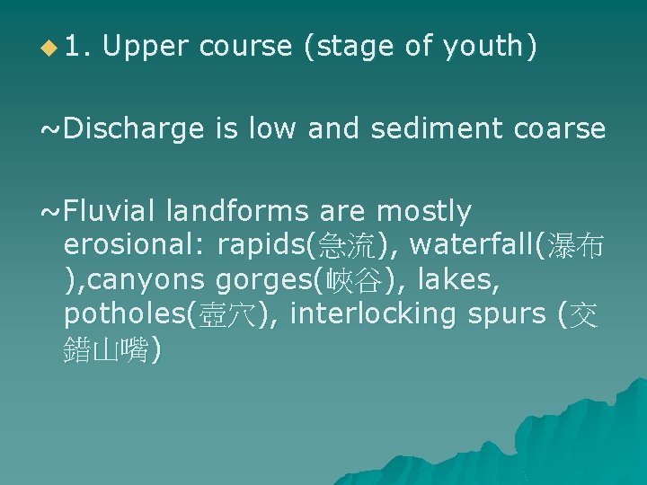 u 1. Upper course (stage of youth) ~Discharge is low and sediment coarse ~Fluvial