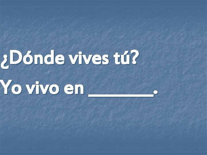 ¿Dónde vives tú? Yo vivo en ____. 