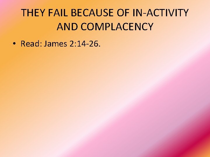 THEY FAIL BECAUSE OF IN-ACTIVITY AND COMPLACENCY • Read: James 2: 14 -26. 