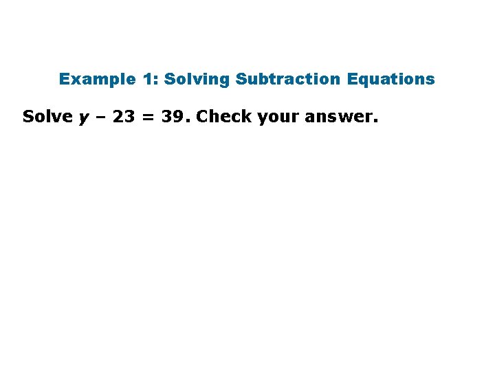 Example 1: Solving Subtraction Equations Solve y – 23 = 39. Check your answer.