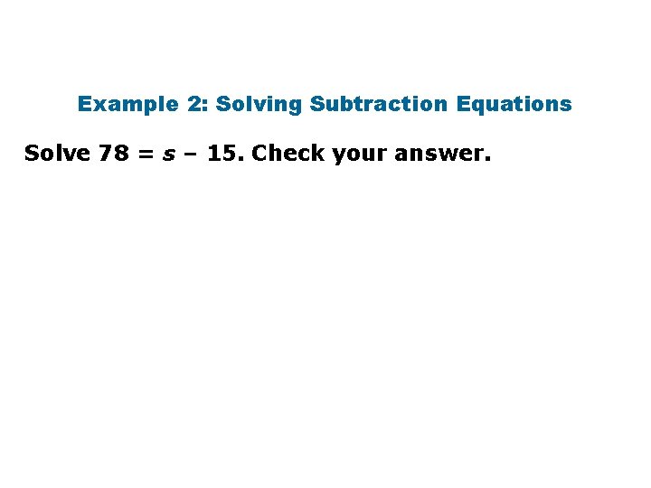 Example 2: Solving Subtraction Equations Solve 78 = s – 15. Check your answer.