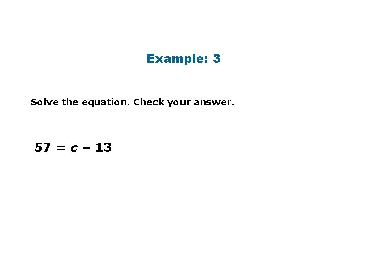 Example: 3 Solve the equation. Check your answer. 57 = c – 13 