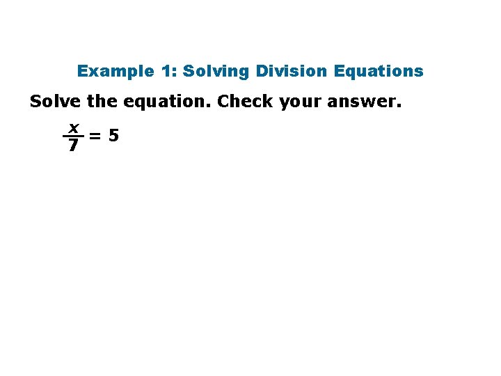 Example 1: Solving Division Equations Solve the equation. Check your answer. x =5 7