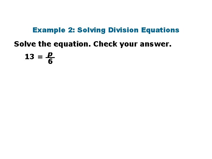 Example 2: Solving Division Equations Solve the equation. Check your answer. 13 = p