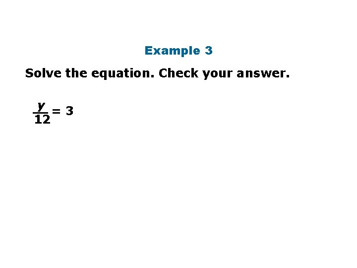 Example 3 Solve the equation. Check your answer. y =3 12 