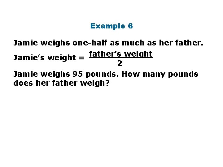 Example 6 Jamie weighs one-half as much as her father. Jamie’s weight = father’s