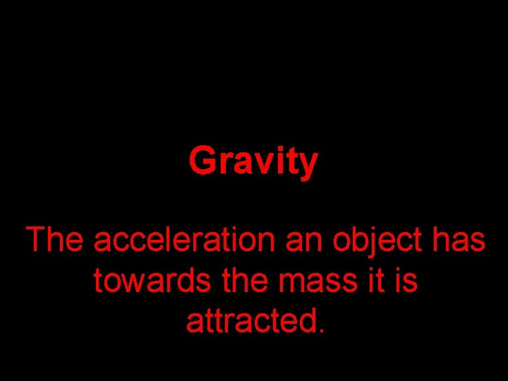 Gravity The acceleration an object has towards the mass it is attracted. 