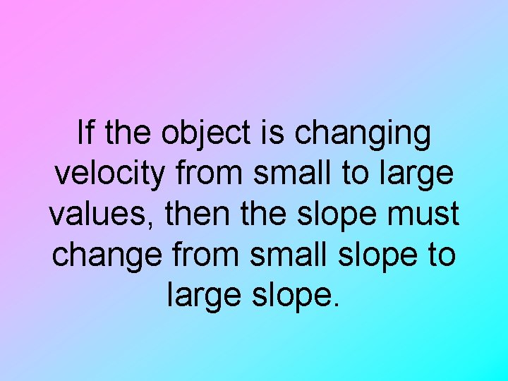 If the object is changing velocity from small to large values, then the slope