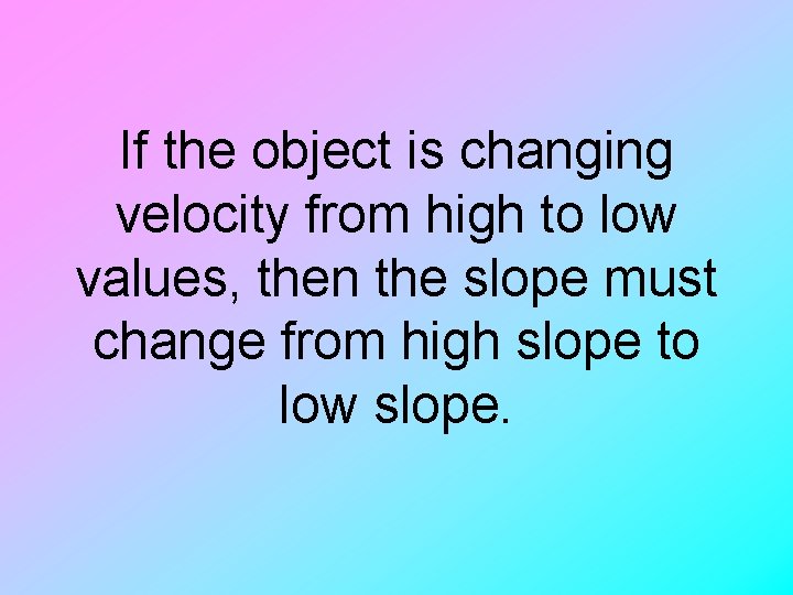 If the object is changing velocity from high to low values, then the slope