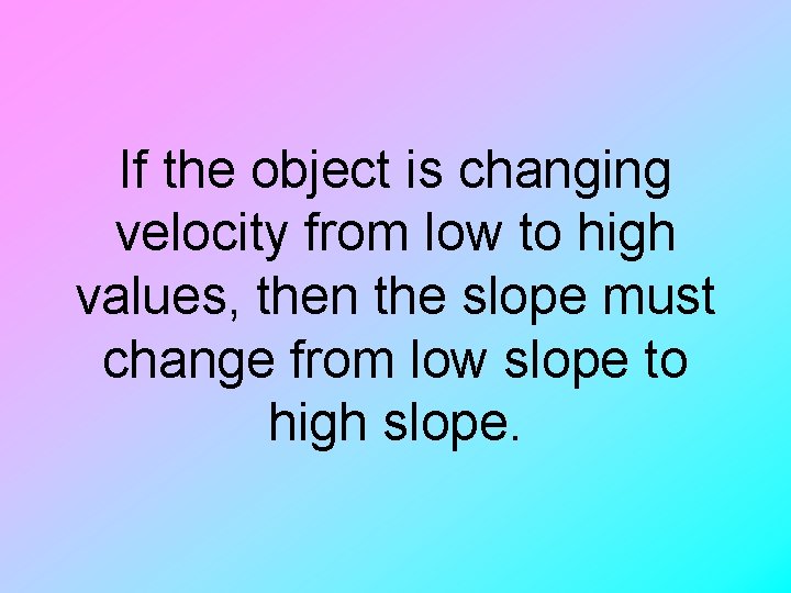 If the object is changing velocity from low to high values, then the slope