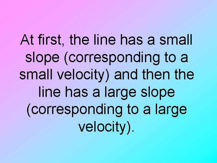 At first, the line has a small slope (corresponding to a small velocity) and