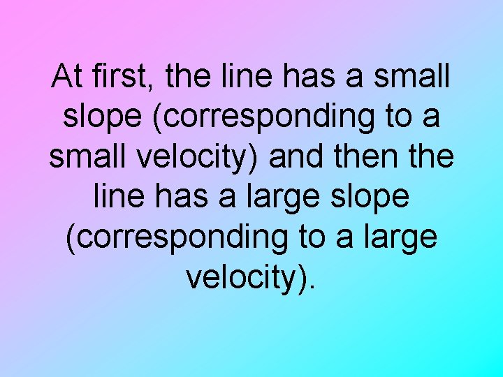 At first, the line has a small slope (corresponding to a small velocity) and