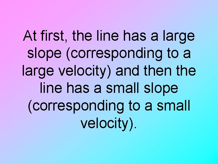 At first, the line has a large slope (corresponding to a large velocity) and