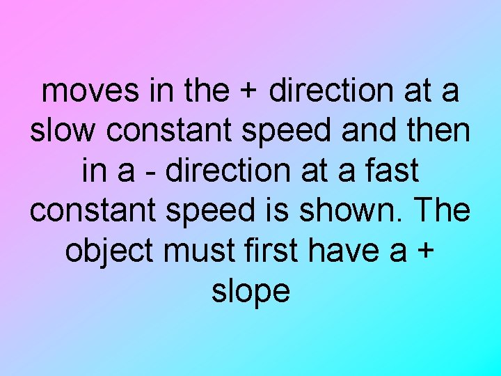 moves in the + direction at a slow constant speed and then in a
