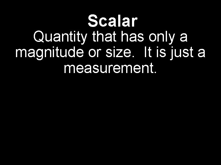 Scalar Quantity that has only a magnitude or size. It is just a measurement.