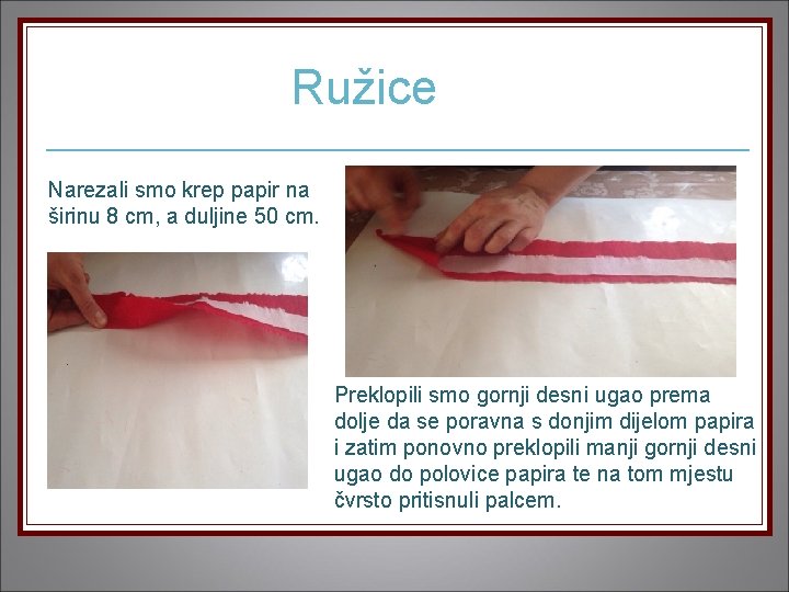 Ružice Narezali smo krep papir na širinu 8 cm, a duljine 50 cm. Preklopili