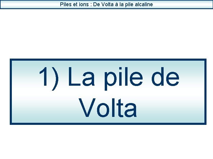 Piles et ions : De Volta à la pile alcaline 1) La pile de