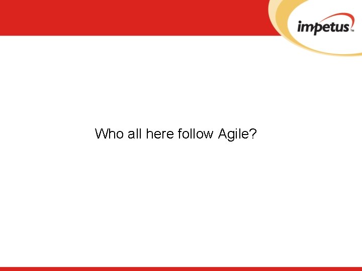 Who all here follow Agile? 