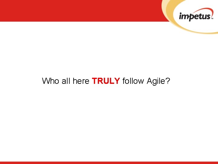 Who all here TRULY follow Agile? 