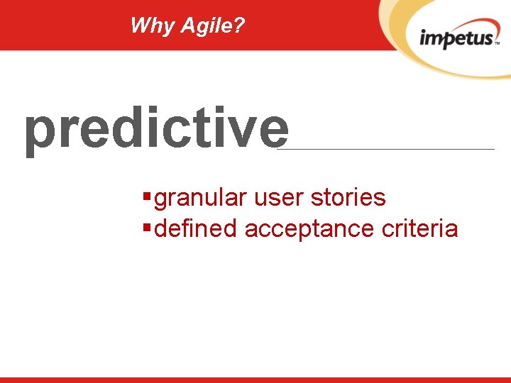 Why Agile? predictive §granular user stories §defined acceptance criteria 