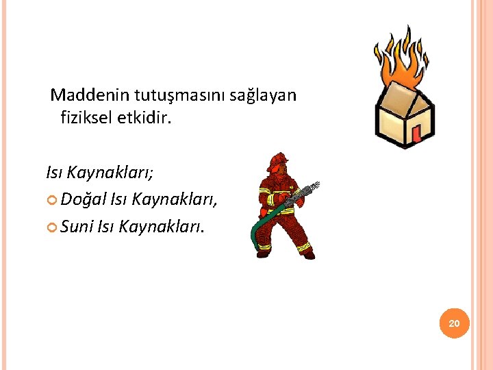  Maddenin tutuşmasını sağlayan fiziksel etkidir. Isı Kaynakları; Doğal Isı Kaynakları, Suni Isı Kaynakları.