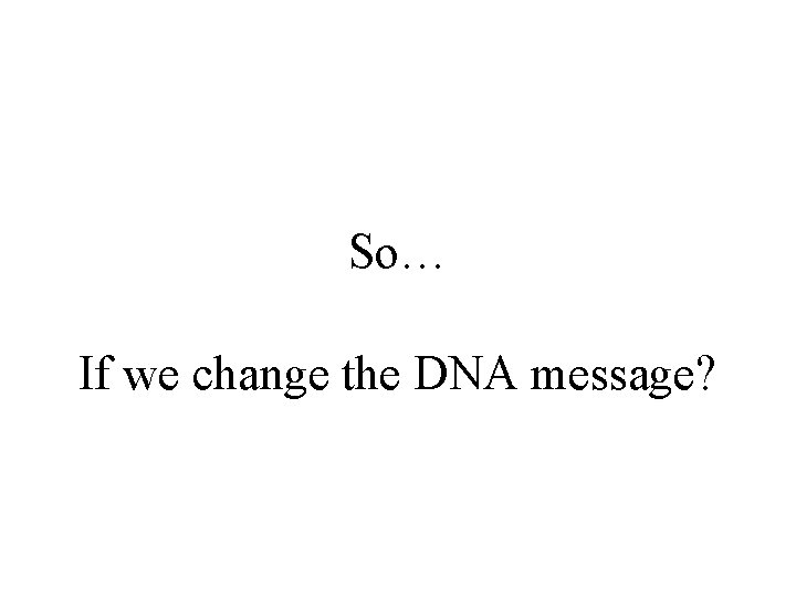 So… If we change the DNA message? 