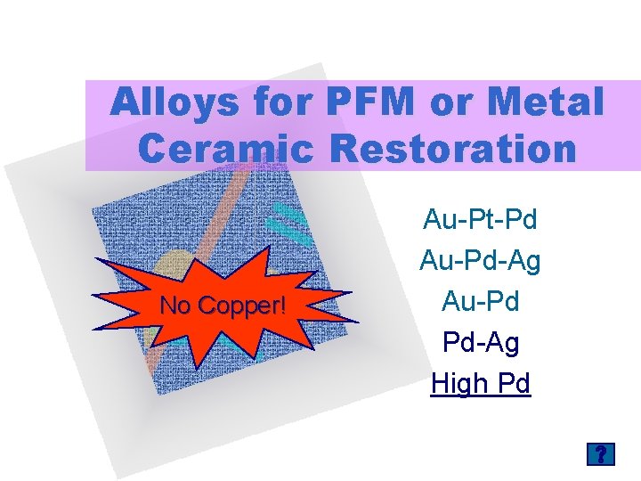 Alloys for PFM or Metal Ceramic Restoration No Copper! Au-Pt-Pd Au-Pd-Ag Au-Pd Pd-Ag High