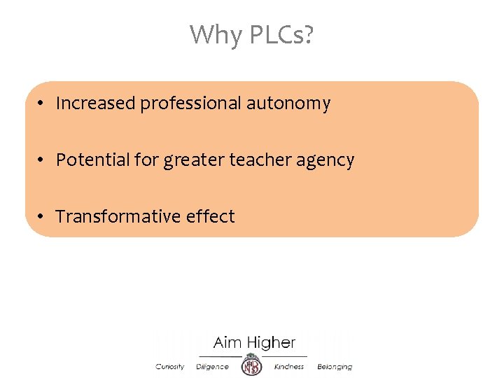 Why PLCs? • Increased professional autonomy • Potential for greater teacher agency • Transformative