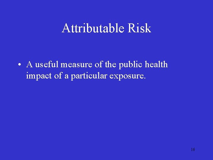 Attributable Risk • A useful measure of the public health impact of a particular