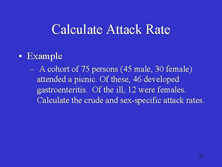 Calculate Attack Rate • Example – A cohort of 75 persons (45 male, 30