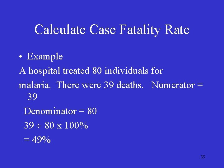 Calculate Case Fatality Rate • Example A hospital treated 80 individuals for malaria. There