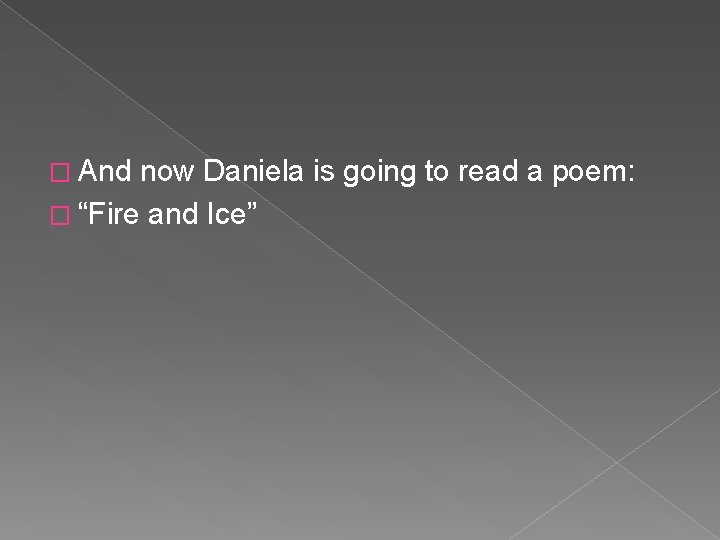 � And now Daniela is going to read a poem: � “Fire and Ice”