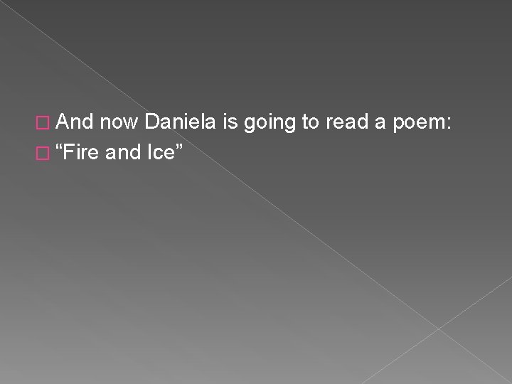 � And now Daniela is going to read a poem: � “Fire and Ice” � And now Daniela is going to read a poem: � “Fire and Ice”