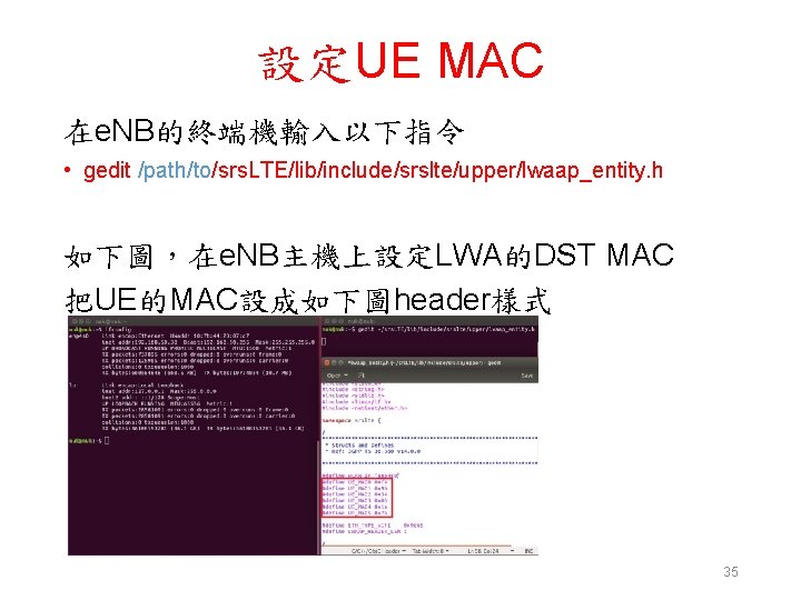 設定UE MAC 在e. NB的終端機輸入以下指令 • gedit /path/to/srs. LTE/lib/include/srslte/upper/lwaap_entity. h 如下圖，在e. NB主機上設定LWA的DST MAC 把UE的MAC設成如下圖header樣式 35