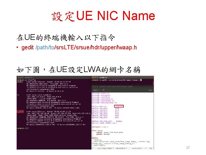 設定UE NIC Name 在UE的終端機輸入以下指令 • gedit /path/to/srs. LTE/srsue/hdr/upper/lwaap. h 如下圖，在UE設定LWA的網卡名稱 37 