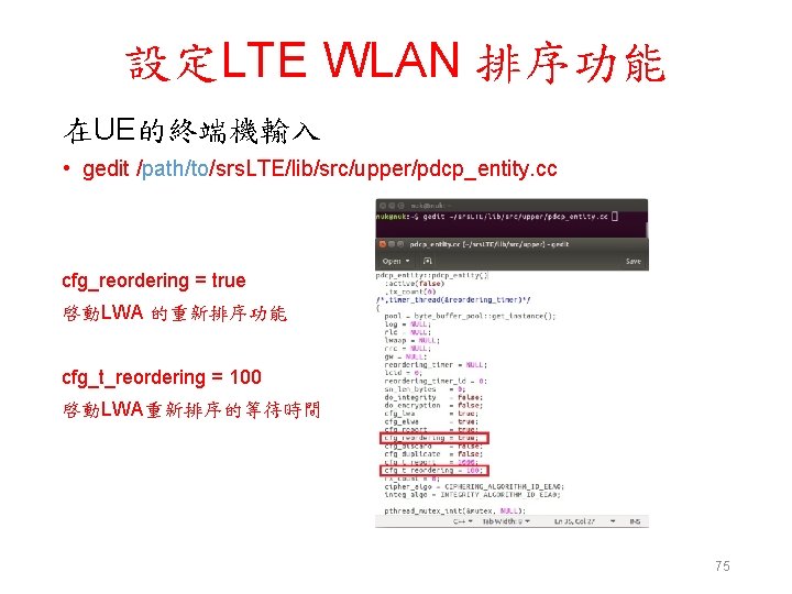 設定LTE WLAN 排序功能 在UE的終端機輸入 • gedit /path/to/srs. LTE/lib/src/upper/pdcp_entity. cc cfg_reordering = true 啓動LWA 的重新排序功能