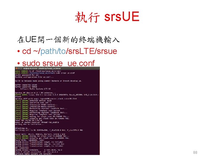 執行 srs. UE 在UE開一個新的終端機輸入 • cd ~/path/to/srs. LTE/srsue • sudo srsue ue. conf 88