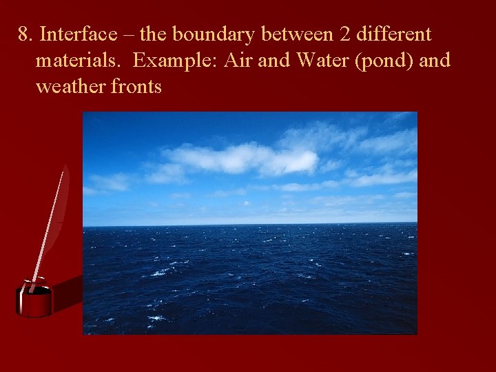 8. Interface – the boundary between 2 different materials. Example: Air and Water (pond)