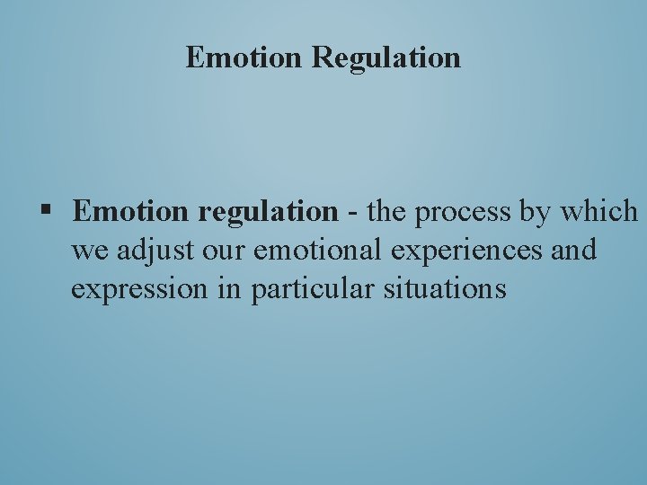 Emotion Regulation § Emotion regulation - the process by which we adjust our emotional