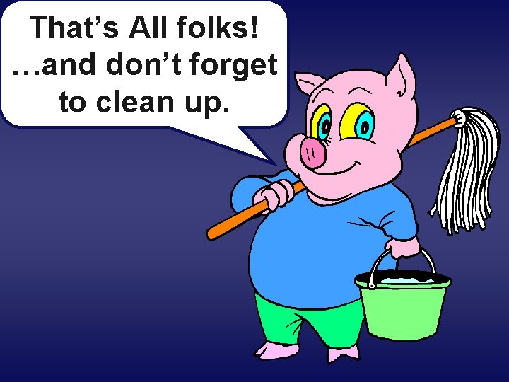 That’s All folks! …and don’t forget to clean up. 