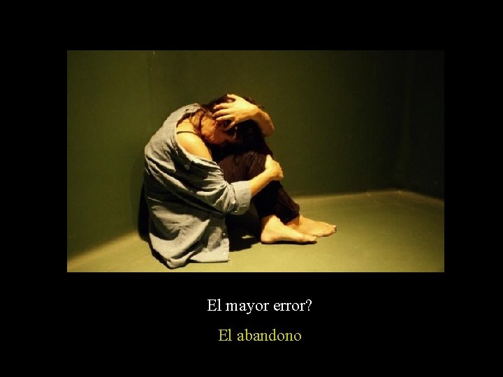 El mayor error? El abandono El mayor error? El abandono