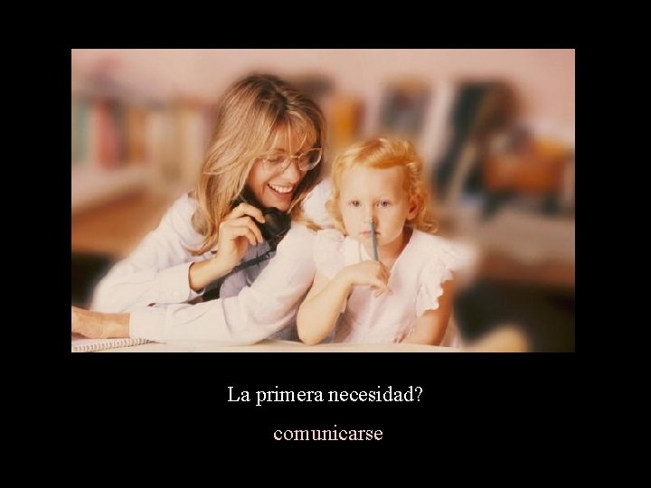 La primera necesidad? comunicarse La primera necesidad? comunicarse