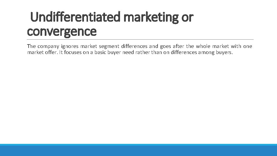 Undifferentiated marketing or convergence The company ignores market segment differences and goes after the