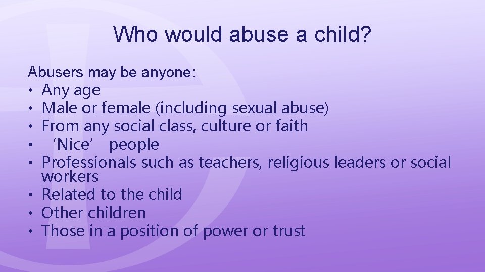 Who would abuse a child? Abusers may be anyone: • Any age • Male