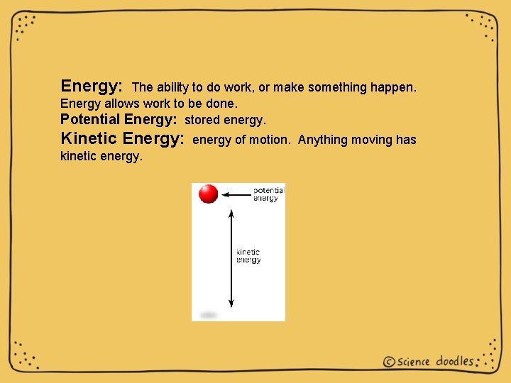 Energy: The ability to do work, or make something happen. Energy allows work to