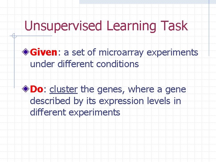 Unsupervised Learning Task Given: a set of microarray experiments under different conditions Do: cluster