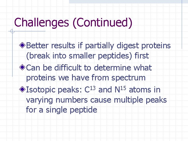 Challenges (Continued) Better results if partially digest proteins (break into smaller peptides) first Can