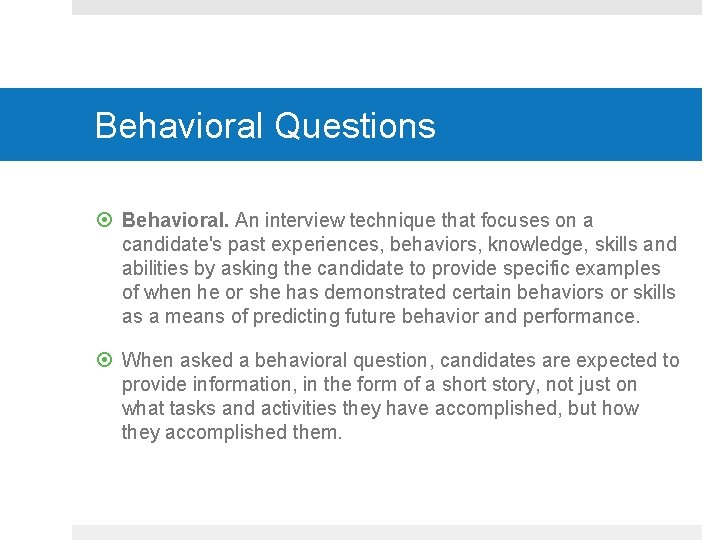 Behavioral Questions Behavioral. An interview technique that focuses on a candidate's past experiences, behaviors,